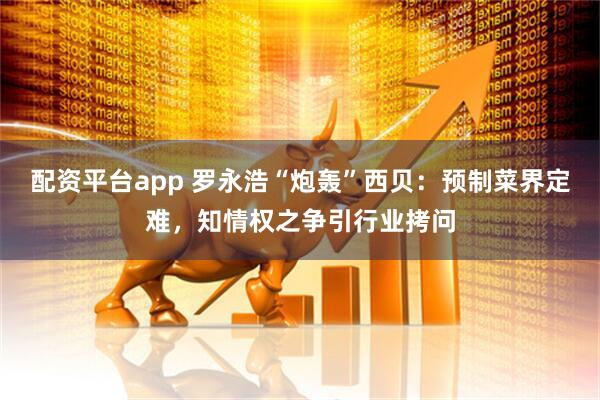 配资平台app 罗永浩“炮轰”西贝：预制菜界定难，知情权之争引行业拷问