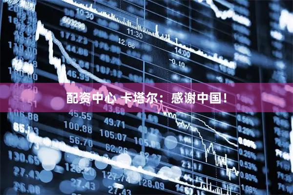 配资中心 卡塔尔：感谢中国！