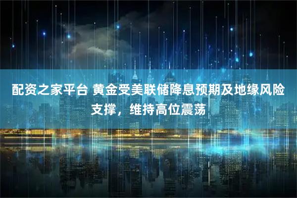 配资之家平台 黄金受美联储降息预期及地缘风险支撑，维持高位震荡