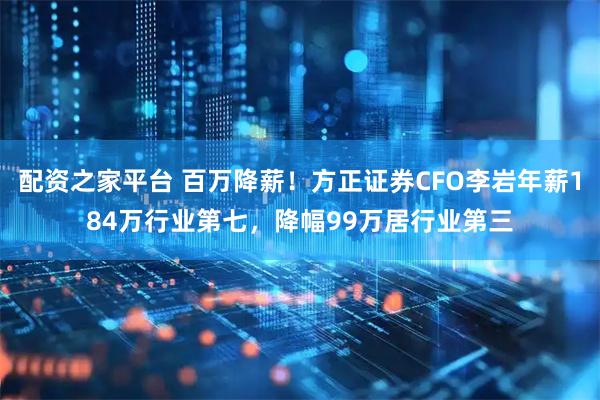 配资之家平台 百万降薪！方正证券CFO李岩年薪184万行业第七，降幅99万居行业第三