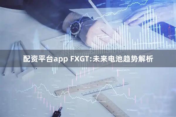 配资平台app FXGT:未来电池趋势解析