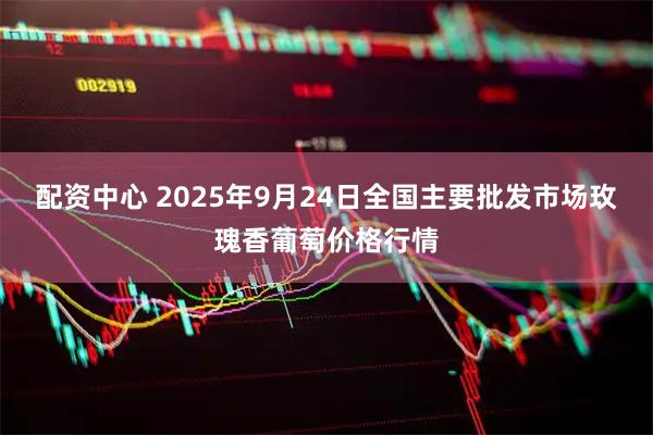 配资中心 2025年9月24日全国主要批发市场玫瑰香葡萄价格行情
