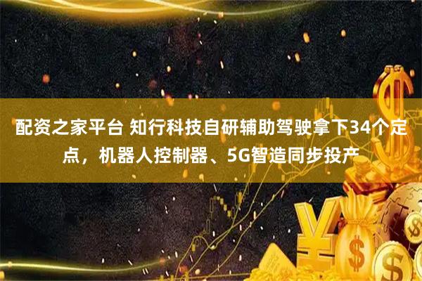 配资之家平台 知行科技自研辅助驾驶拿下34个定点，机器人控制器、5G智造同步投产
