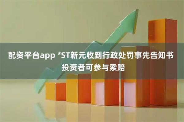 配资平台app *ST新元收到行政处罚事先告知书  投资者可参与索赔