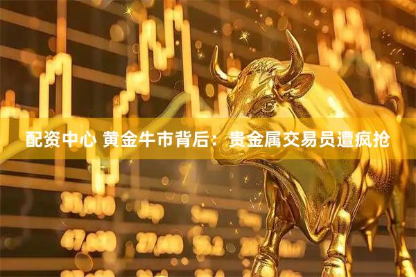 配资中心 黄金牛市背后：贵金属交易员遭疯抢
