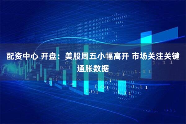 配资中心 开盘：美股周五小幅高开 市场关注关键通胀数据