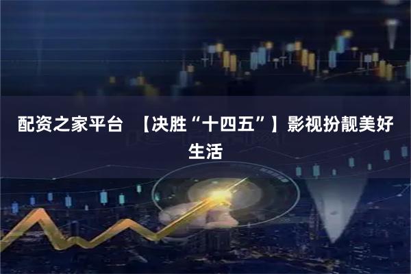 配资之家平台  【决胜“十四五”】影视扮靓美好生活