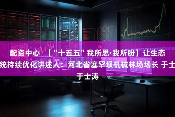 配资中心  【“十五五”我所思·我所盼】让生态系统持续优化讲述人：河北省塞罕坝机械林场场长 于士涛