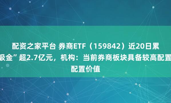 配资之家平台 券商ETF（159842）近20日累计“吸金”超2.7亿元，机构：当前券商板块具备较高配置价值
