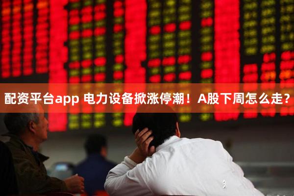 配资平台app 电力设备掀涨停潮！A股下周怎么走？
