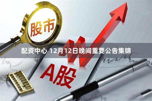 配资中心 12月12日晚间重要公告集锦