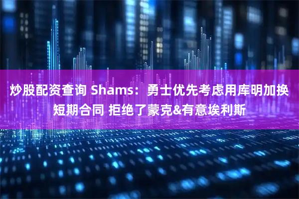 炒股配资查询 Shams：勇士优先考虑用库明加换短期合同 拒绝了蒙克&有意埃利斯