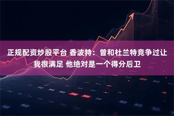 正规配资炒股平台 香波特：曾和杜兰特竞争过让我很满足 他绝对是一个得分后卫