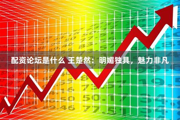 配资论坛是什么 王楚然：明媚独具，魅力非凡