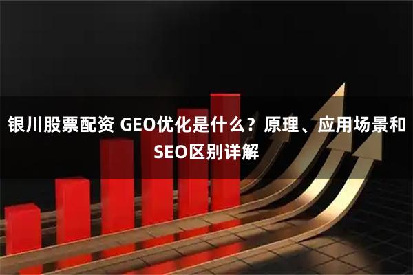 银川股票配资 GEO优化是什么？原理、应用场景和SEO区别详解