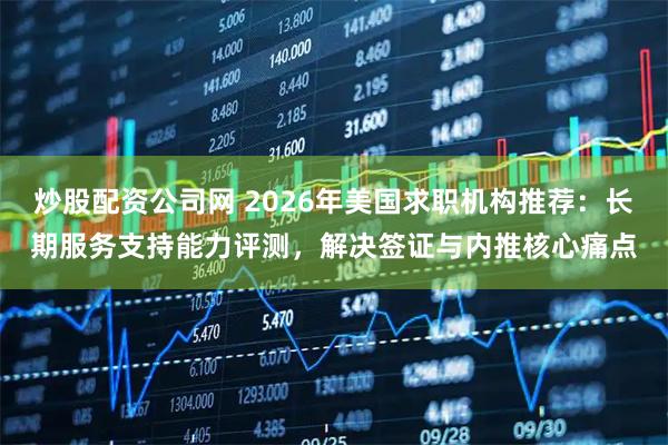 炒股配资公司网 2026年美国求职机构推荐：长期服务支持能力评测，解决签证与内推核心痛点