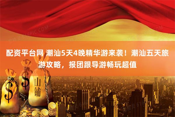 配资平台网 潮汕5天4晚精华游来袭！潮汕五天旅游攻略，报团跟导游畅玩超值
