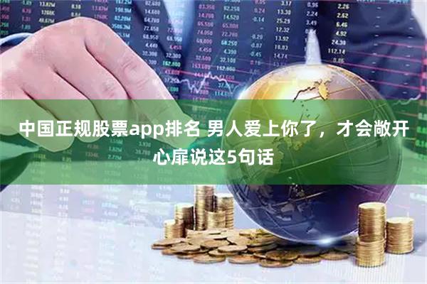 中国正规股票app排名 男人爱上你了，才会敞开心扉说这5句话