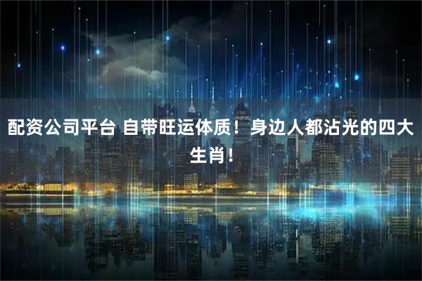 配资公司平台 自带旺运体质！身边人都沾光的四大生肖！