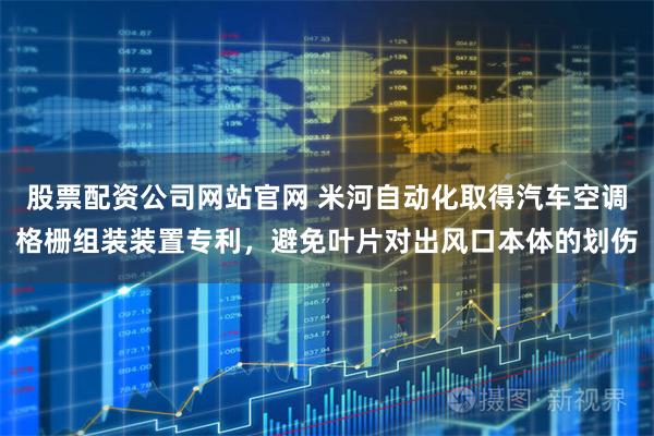 股票配资公司网站官网 米河自动化取得汽车空调格栅组装装置专利，避免叶片对出风口本体的划伤