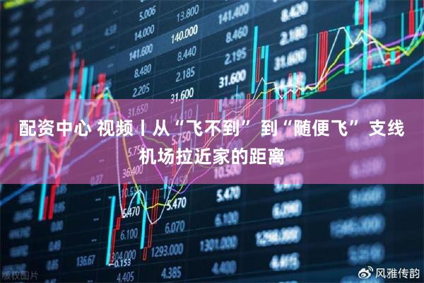 配资中心 视频丨从“飞不到” 到“随便飞” 支线机场拉近家的距离