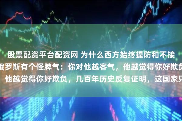 股票配资平台配资网 为什么西方始终提防和不接纳俄罗斯？这么说吧，俄罗斯有个怪脾气：你对他越客气，他越觉得你好欺负，几百年历史反复证明，这国家只认拳头