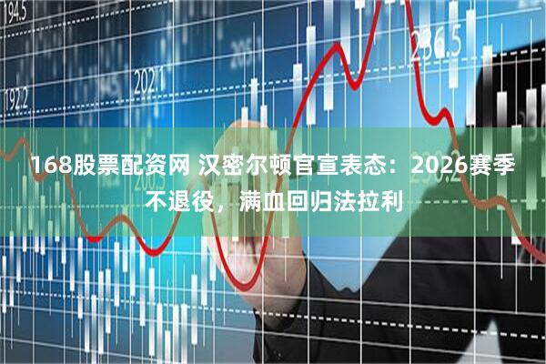 168股票配资网 汉密尔顿官宣表态：2026赛季不退役，满血回归法拉利