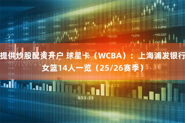 提供炒股配资开户 球星卡（WCBA）：上海浦发银行女篮14人一览（25/26赛季）