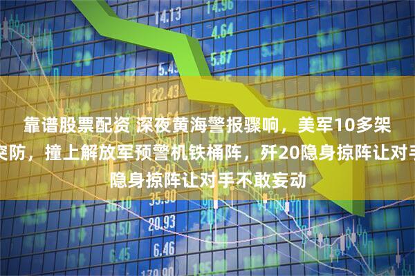 靠谱股票配资 深夜黄海警报骤响，美军10多架战机低空突防，撞上解放军预警机铁桶阵，歼20隐身掠阵让对手不敢妄动