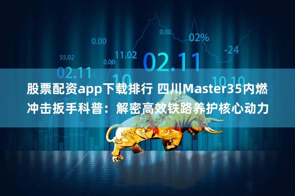 股票配资app下载排行 四川Master35内燃冲击扳手科普：解密高效铁路养护核心动力