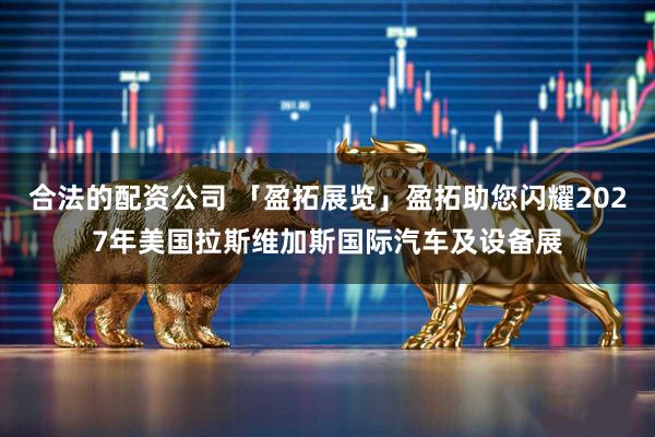 合法的配资公司 「盈拓展览」盈拓助您闪耀2027年美国拉斯维加斯国际汽车及设备展