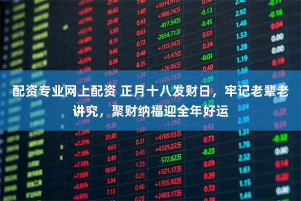 配资专业网上配资 正月十八发财日，牢记老辈老讲究，聚财纳福迎全年好运