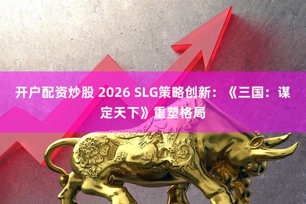 开户配资炒股 2026 SLG策略创新：《三国：谋定天下》重塑格局