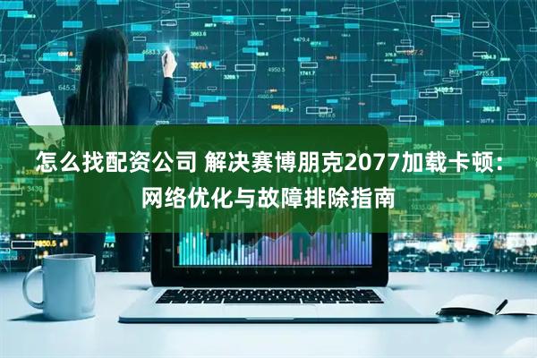 怎么找配资公司 解决赛博朋克2077加载卡顿：网络优化与故障排除指南