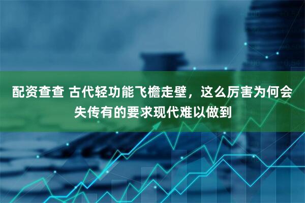 配资查查 古代轻功能飞檐走壁，这么厉害为何会失传有的要求现代难以做到