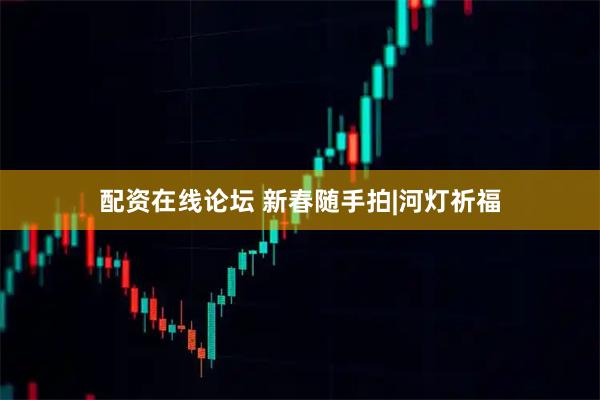配资在线论坛 新春随手拍|河灯祈福