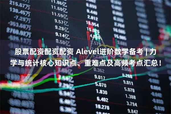 股票配资配资配资 Alevel进阶数学备考 | 力学与统计核心知识点、重难点及高频考点汇总！