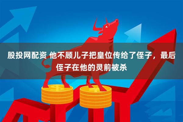 股投网配资 他不顾儿子把皇位传给了侄子，最后侄子在他的灵前被杀