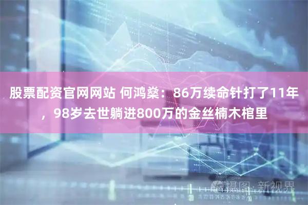 股票配资官网网站 何鸿燊：86万续命针打了11年，98岁去世躺进800万的金丝楠木棺里