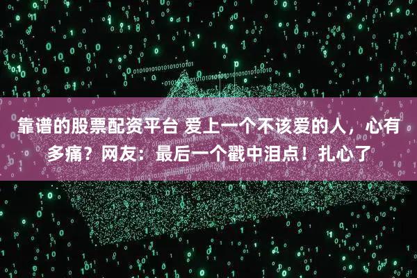 靠谱的股票配资平台 爱上一个不该爱的人，心有多痛？网友：最后一个戳中泪点！扎心了
