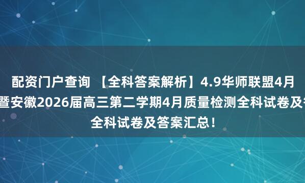 配资门户查询 【全科答案解析】4.9华师联盟4月质量监测暨安徽2026届高三第二学期4月质量检测全科试卷及答案汇总！