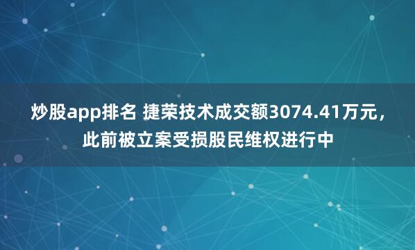 炒股app排名 捷荣技术成交额3074.41万元，此前被立案受损股民维权进行中