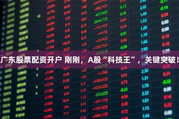 广东股票配资开户 刚刚，A股“科技王”，关键突破！