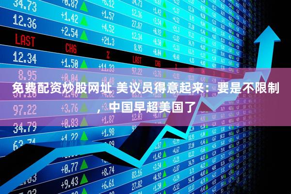 免费配资炒股网址 美议员得意起来：要是不限制，中国早超美国了