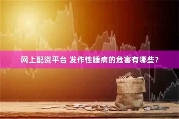 网上配资平台 发作性睡病的危害有哪些？