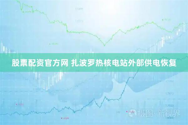 股票配资官方网 扎波罗热核电站外部供电恢复